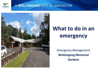 WOLLONGONG| CITY OF INNOVATION
What to do in an
emergency
Emergency Management
Wollongong Memorial
Gardens
 