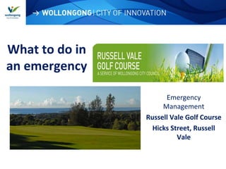 WOLLONGONG| CITY OF INNOVATION
What to do in
an emergency
Emergency
Management
Russell Vale Golf Course
Hicks Street, Russell
Vale
 