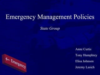 Emergency Management Policies
State Group
Anne Curtis
Tony Humphrey
Elisa Johnson
Jeremy Lasich
 