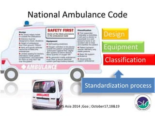 National Ambulance Code 
Design 
Equipment 
Classification 
Standardization process 
EMS Asia 2014 ;Goa ; October17,18&19 
 