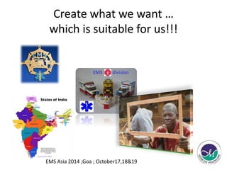 Create what we want … 
which is suitable for us!!! 
EMS Asia 2014 ;Goa ; October17,18&19 
 
