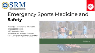 Emergency Sports Medicine and
Presenter : Shubhankar Whaval PT
RA 2022207010008
MPT Sports 4th Sem
Moderator : Mr. Manova Prasanna D.
SRM College of Physiotherapy, SRMIST
Slides 01
Safety
 