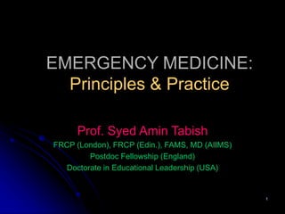 1
EMERGENCY MEDICINE:
Principles & Practice
Prof. Syed Amin Tabish
FRCP (London), FRCP (Edin.), FAMS, MD (AIIMS)
Postdoc Fellowship (England)
Doctorate in Educational Leadership (USA)
 