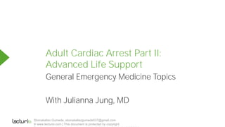 Adult Cardiac Arrest Part II:
Advanced Life Support
General Emergency Medicine Topics
With Julianna Jung, MD
Sbonakaliso Gumede, sbonakalisogumede037@gmail.com
© www.lecturio.com | This document is protected by copyright.
Powered by TCPDF (www.tcpdf.org)
 