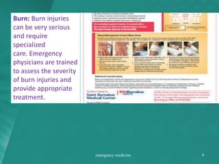 Burn: Burn injuries
can be very serious
and require
specialized
care. Emergency
physicians are trained
to assess the severity
of burn injuries and
provide appropriate
treatment.
emergency medicine 9
 