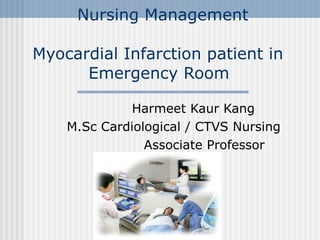 Nursing Management  Myocardial Infarction patient in    Emergency Room Harmeet Kaur Kang M.Sc Cardiological / CTVS Nursing Associate Professor 