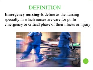 DEFINITION
Emergency nursing-Is define as the nursing
specialty in which nurses are care for pt. In
emergency or critical phase of their illness or injury
 