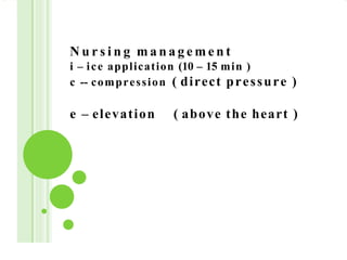 N u r s i n g m a n a g e m e n t
i – ice application (10 – 15 min )
c -- compression ( direct pressure )
e – elevation ( above the heart )
 
