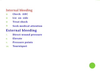 Internal bleeding




Check ABC
Lie on side
Treat shock
Seek medical attention
External bleeding
7. Direct wound pressure
8. Elevate
9. Pressure points
10. Tourniquet
 