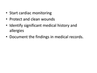 • Start cardiac monitoring
• Protect and clean wounds
• Identify significant medical history and
allergies
• Document the findings in medical records.

 