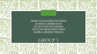 NIMCO MAHAMED HUSSIEN
RAHMAABDIRAHAN
SUAD SAID MAHAMED
SAYNAB MOHAMEDABDI
SAHRAAHMED CISMAN
GROUP 3
 