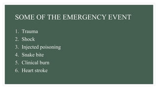 SOME OF THE EMERGENCY EVENT
1. Trauma
2. Shock
3. Injected poisoning
4. Snake bite
5. Clinical burn
6. Heart stroke
 