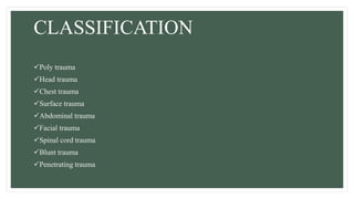 CLASSIFICATION
Poly trauma
Head trauma
Chest trauma
Surface trauma
Abdominal trauma
Facial trauma
Spinal cord trauma
Blunt trauma
Penetrating trauma
 
