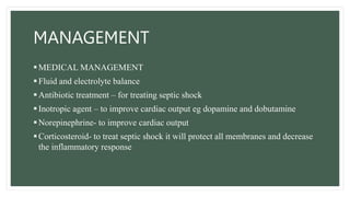 MANAGEMENT
MEDICAL MANAGEMENT
Fluid and electrolyte balance
Antibiotic treatment – for treating septic shock
Inotropic agent – to improve cardiac output eg dopamine and dobutamine
Norepinephrine- to improve cardiac output
Corticosteroid- to treat septic shock it will protect all membranes and decrease
the inflammatory response
 