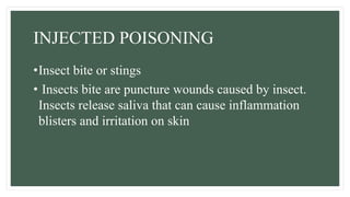 INJECTED POISONING
•Insect bite or stings
• Insects bite are puncture wounds caused by insect.
Insects release saliva that can cause inflammation
blisters and irritation on skin
 
