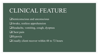 CLINICAL FEATURE
Semiconscious and unconscious
Awake, restless apprehension
Headache, vomiting, cough, dyspnea
Chest pain
Hypoxia
Usually client recover within 48 to 72 hours
 