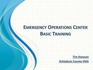 EMERGENCY OPERATIONS CENTER
BASIC TRAINING
Tim Howson
Ashtabula County EMA
 