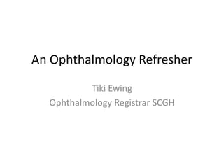 An Ophthalmology Refresher
Tiki Ewing
Ophthalmology Registrar SCGH
 