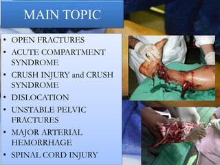 MAIN TOPIC
• OPEN FRACTURES
• ACUTE COMPARTMENT
SYNDROME
• CRUSH INJURY and CRUSH
SYNDROME
• DISLOCATION
• UNSTABLE PELVIC
FRACTURES
• MAJOR ARTERIAL
HEMORRHAGE
• SPINAL CORD INJURY
 
