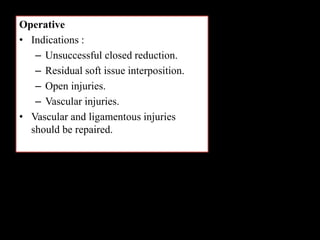 Operative
• Indications :
– Unsuccessful closed reduction.
– Residual soft issue interposition.
– Open injuries.
– Vascular injuries.
• Vascular and ligamentous injuries
should be repaired.
 
