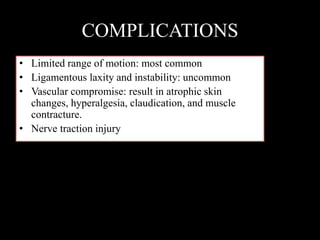 COMPLICATIONS
• Limited range of motion: most common
• Ligamentous laxity and instability: uncommon
• Vascular compromise: result in atrophic skin
changes, hyperalgesia, claudication, and muscle
contracture.
• Nerve traction injury
 