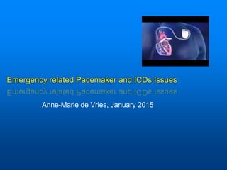 Emergency related Pacemaker and ICDs Issues
Anne-Marie de Vries, January 2015
 