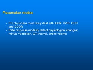 Pacemaker modes
• ED physicians most likely deal with AAIR, VVIR, DDD
and DDDR
• Rate response modality detect physiological changes;
minute ventilation, QT interval, stroke volume
 