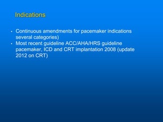 Indications
• Continuous amendments for pacemaker indications
several categories)
• Most recent guideline ACC/AHA/HRS guideline
pacemaker, ICD and CRT implantation 2008 (update
2012 on CRT)
 