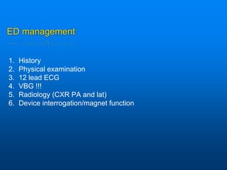 ED management
1. History
2. Physical examination
3. 12 lead ECG
4. VBG !!!
5. Radiology (CXR PA and lat)
6. Device interrogation/magnet function
 