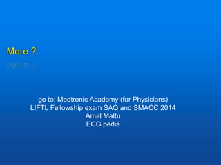 More ?
go to: Medtronic Academy (for Physicians)
LIFTL Fellowship exam SAQ and SMACC 2014
Amal Mattu
ECG pedia
 