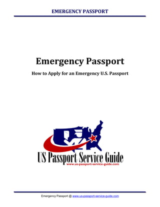 EMERGENCY PASSPORT




 Emergency Passport
How to Apply for an Emergency U.S. Passport




    Emergency Passport @ www.us-passport-service-guide.com
 