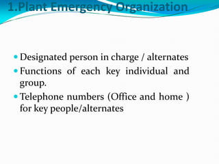 1.Plant Emergency Organization
 Designated person in charge / alternates
 Functions of each key individual and
group.
 Telephone numbers (Office and home )
for key people/alternates
 