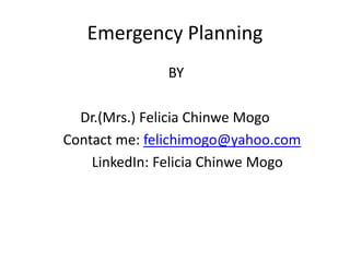 Emergency Planning
BY
Dr.(Mrs.) Felicia Chinwe Mogo
Contact me: felichimogo@yahoo.com
LinkedIn: Felicia Chinwe Mogo
 