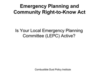 Combustible Dust Policy Institute
Emergency Planning and
Community Right-to-Know Act
Is Your Local Emergency Planning
Committee (LEPC) Active?
 