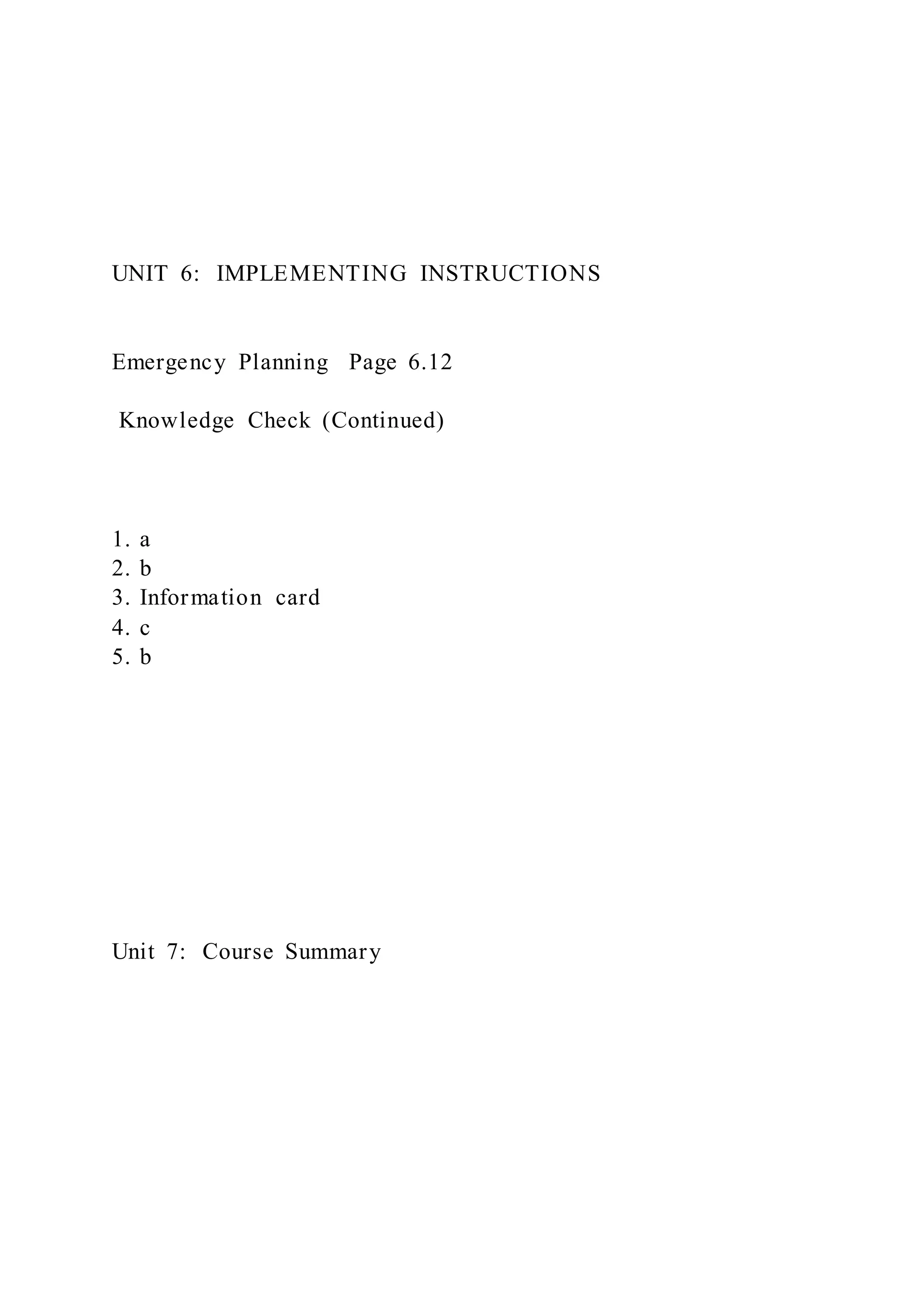 UNIT 6: IMPLEMENTING INSTRUCTIONS
Emergency Planning Page 6.12
Knowledge Check (Continued)
1. a
2. b
3. Information card
4. c
5. b
Unit 7: Course Summary
 