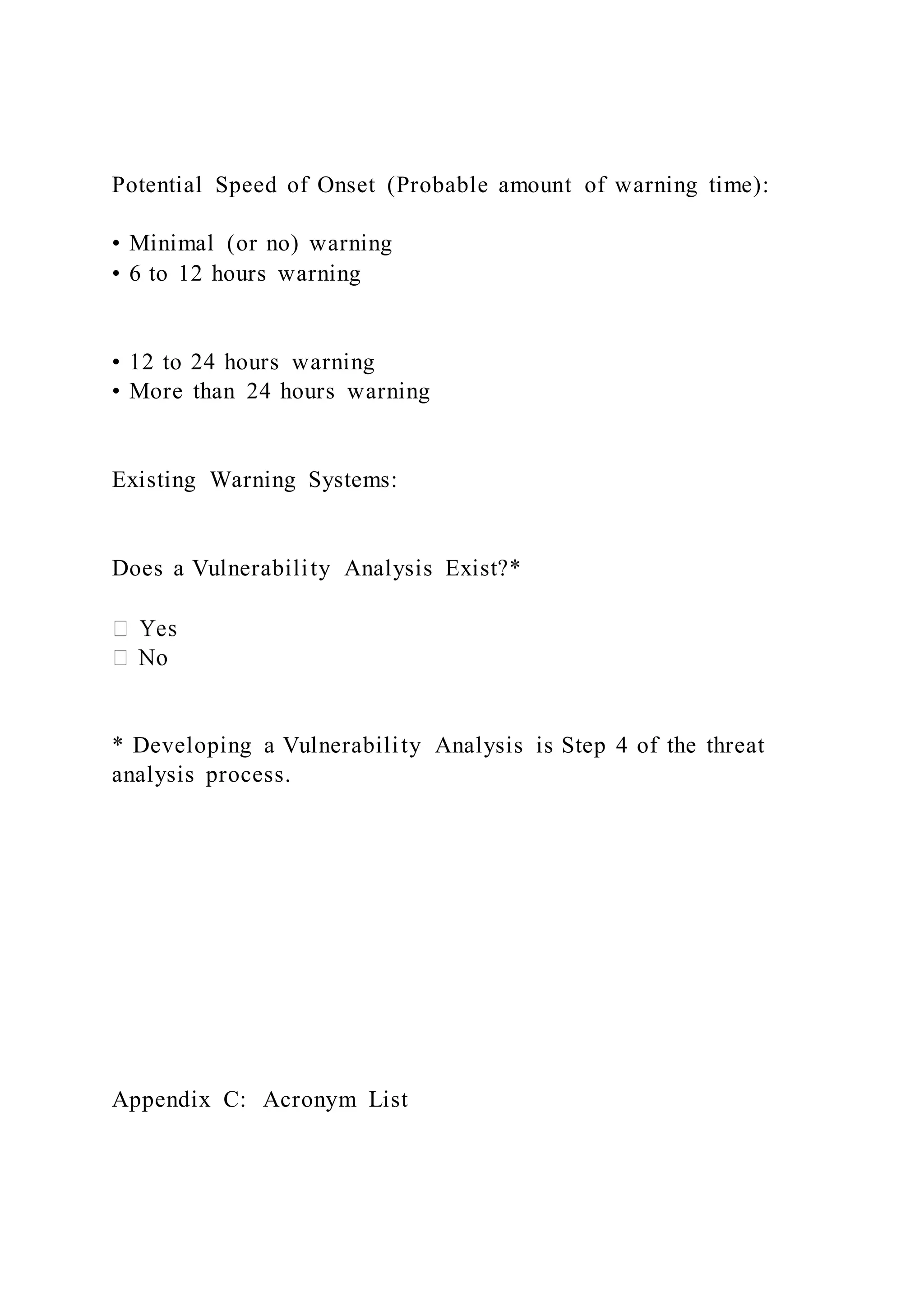 Potential Speed of Onset (Probable amount of warning time):
• Minimal (or no) warning
• 6 to 12 hours warning
• 12 to 24 hours warning
• More than 24 hours warning
Existing Warning Systems:
Does a Vulnerability Analysis Exist?*
* Developing a Vulnerability Analysis is Step 4 of the threat
analysis process.
Appendix C: Acronym List
 