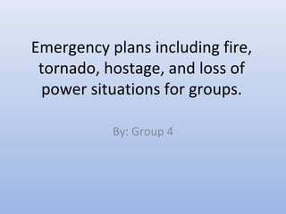 Emergency plans including fire,
tornado, hostage, and loss of
power situations for groups.
By: Group 4

 
