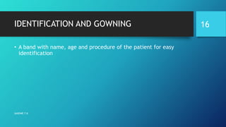 IDENTIFICATION AND GOWNING
• A band with name, age and procedure of the patient for easy
identification
SANDWE T.K
16
 