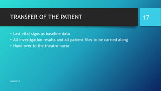 TRANSFER OF THE PATIENT
• Last vital signs as baseline data
• All investigation results and all patient files to be carried along
• Hand over to the theatre nurse
SANDWE T.K
17
 