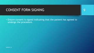 CONSENT FORM SIGNING
• Ensure consent is signed indicating that the patient has agreed to
undergo the procedure.
SANDWE T.K
9
 