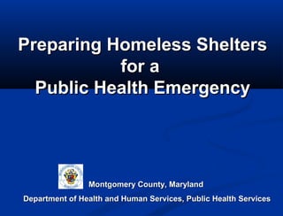 Preparing Homeless Shelters
           for a
  Public Health Emergency




                Montgomery County, Maryland
Department of Health and Human Services, Public Health Services
 