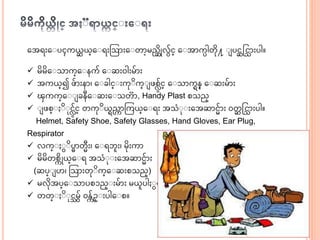 အေရးအ ပၚကယ္ဆ ယ္္အ ရးသသ းအ တ ာ့မညဆဆိုလွ်င္ အ ေ ကပါတဆု႔ ပငဆငင္ းပါ။
 မဆမဆအ သ က္အ နကွ် အ ဆး၀ါးမွ် း
 ေကယ္္၍ ဖွ် းန ၊ အ ခါင္ းကု ဆက္ ဖစ္လွ်င္ အ သ ကရန္ အ ဆးမွ် း
 ၾကက္အ ခနီအ ဆးအ သတ , Handy Plast စသည္
 ဖစ္ ဆ ုင္လွ်င္ တကု ဆယ္ရညက သကယ္္အ ရး ေသံ ု းအေဆ ငွ် း ၀တဆ ငင္ းပါ။
Helmet, Safety Shoe, Safety Glasses, Hand Gloves, Ear Plug,
Respirator
 လက္ ဆပဓ တီး၊ အ ရဘး၊ မဆုးက
 မဆမဆတစကဆိုယ္္အ ရ ေသံ ု းအေဆ ငွ် း
(ဆပ္ ပ ၊ သသ းတု ဆက္အ ဆးစသည္)
 မလဆုေပ္အ သ ပစၥည္ းမွ် း မယ္ပါ င္ ာ့။
 တတ္ ဆ ုင္မွ် ၀န္ကွ်ဥ္ းပါအ စ။
 