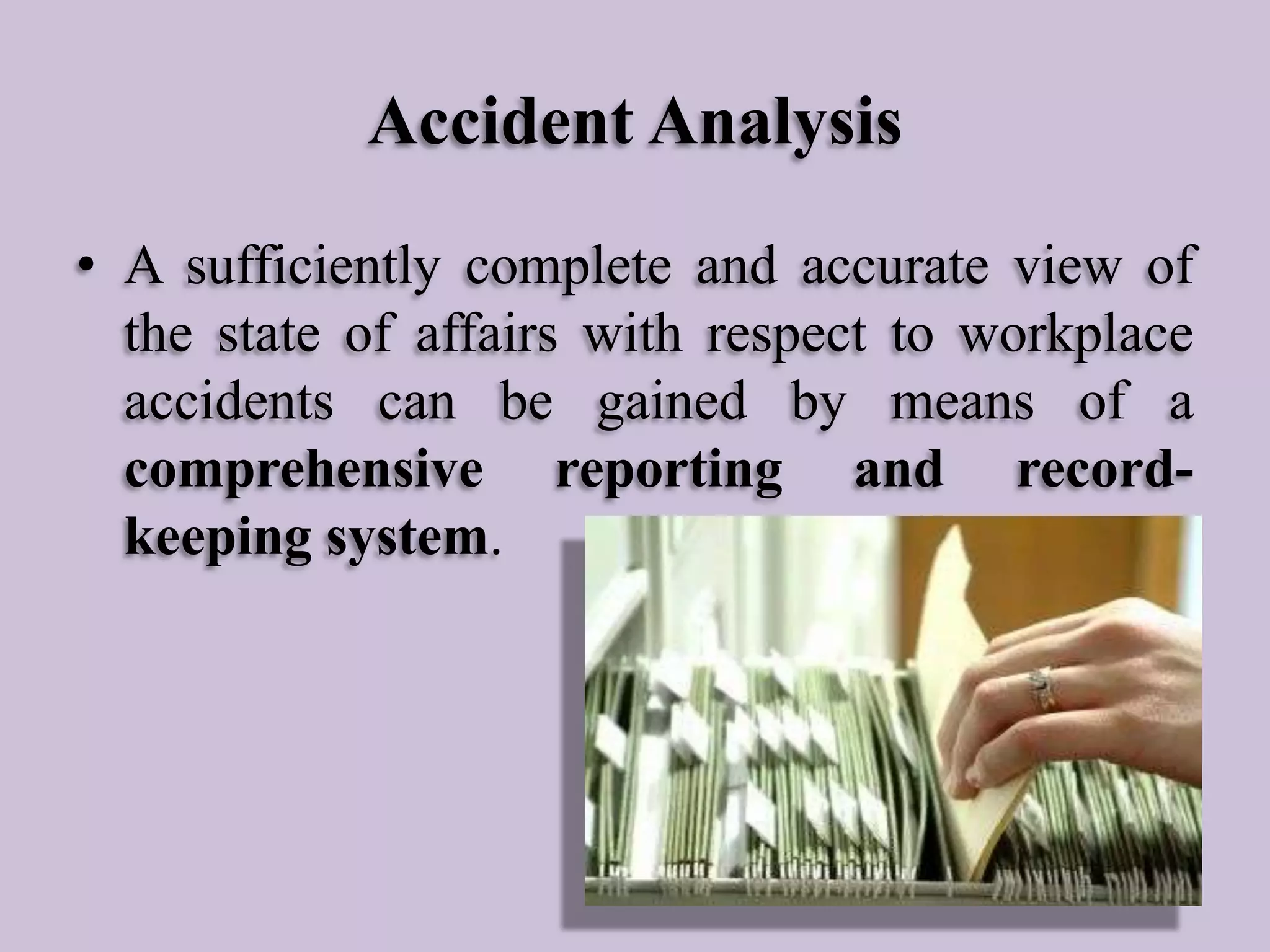 Accident Analysis
• A sufficiently complete and accurate view of
the state of affairs with respect to workplace
accidents can be gained by means of a
comprehensive reporting and recordkeeping system.

 