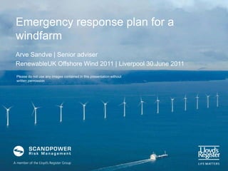 Emergency response plan for a windfarm Arve Sandve | Senior adviser RenewableUK Offshore Wind 2011 | Liverpool 30.June 2011 Please do not use any images contained in this presentation without written permission 
