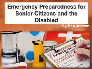 Emergency Preparedness for
Senior Citizens and the
Disabled
by Ken Jensen
 