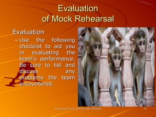 Evaluation
of Mock Rehearsal
Evaluation
– Use the following
checklist to aid you
in evaluating the
team’s performance.
Be sure to list and
discuss
any
problems the team
encountered.

K.D.Prasad B.Tech (Mining) ISM, Dhanbad

36

 