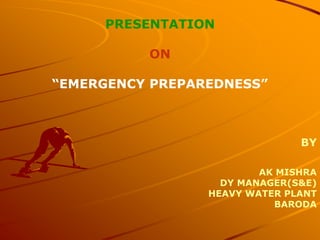 PRESENTATION
ON
“EMERGENCY PREPAREDNESS”
BY
AK MISHRA
DY MANAGER(S&E)
HEAVY WATER PLANT
BARODA
 