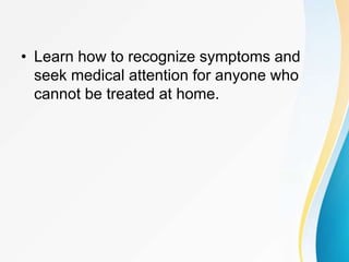 • Learn how to recognize symptoms and
seek medical attention for anyone who
cannot be treated at home.
 