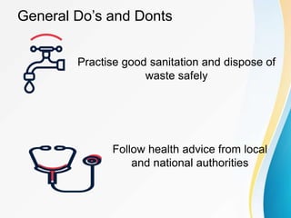 General Do’s and Donts
Practise good sanitation and dispose of
waste safely
Follow health advice from local
and national authorities
 