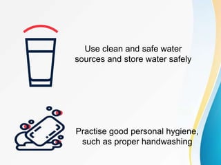 Use clean and safe water
sources and store water safely
Practise good personal hygiene,
such as proper handwashing
 